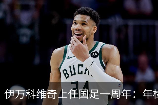 伊万科维奇上任国足一周年：年检合格 大考开始