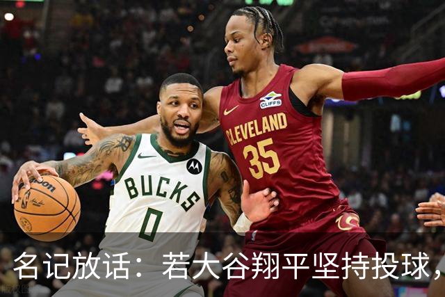 名记放话：若大谷翔平坚持投球，道奇应考虑交易他