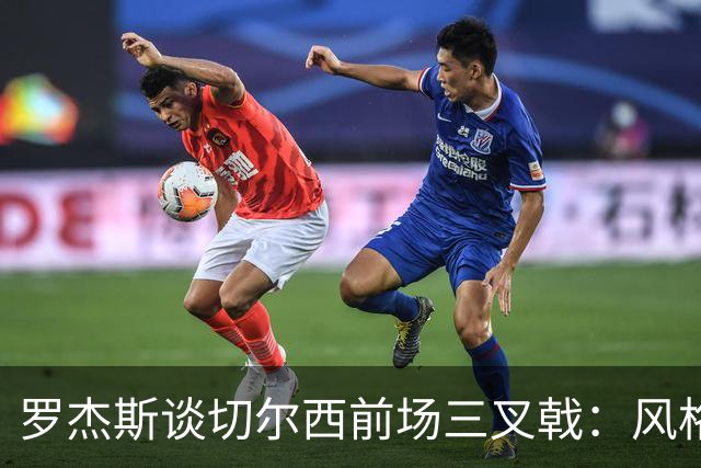 罗杰斯谈切尔西前场三叉戟：风格完全不同，给对手带来挑战也不同